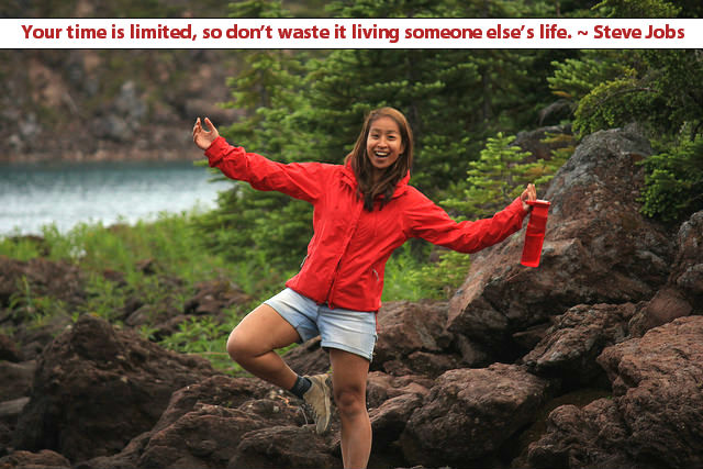 Your time is limited, so don’t waste it living someone else’s life. ~ Steve Jobs